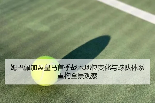姆巴佩加盟皇马首季战术地位变化与球队体系重构全景观察