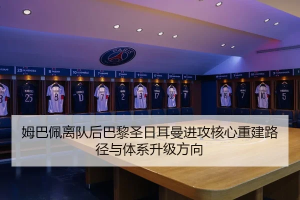 姆巴佩离队后巴黎圣日耳曼进攻核心重建路径与体系升级方向