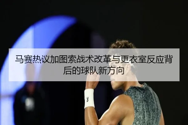 马赛热议加图索战术改革与更衣室反应背后的球队新方向