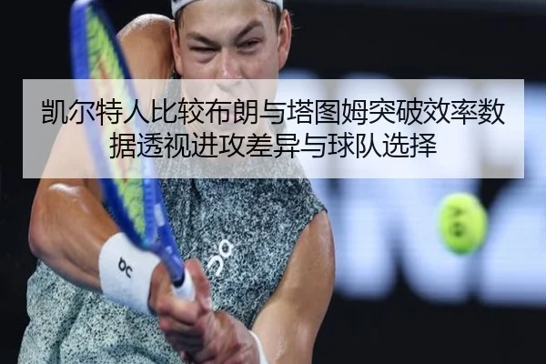 凯尔特人比较布朗与塔图姆突破效率数据透视进攻差异与球队选择（kaiyun）
