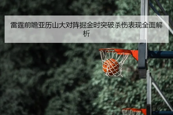 雷霆前瞻亚历山大对阵掘金时突破杀伤表现全面解析（kaiyun）