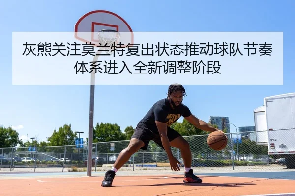 灰熊关注莫兰特复出状态推动球队节奏体系进入全新调整阶段（kaiyun）
