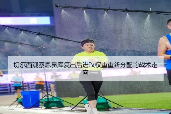 切尔西观察恩昆库复出后进攻权重重新分配的战术走向（kaiyun）