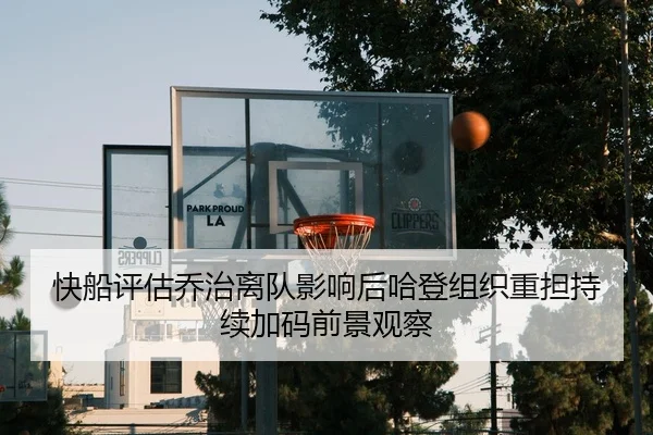 快船评估乔治离队影响后哈登组织重担持续加码前景观察（kaiyun）